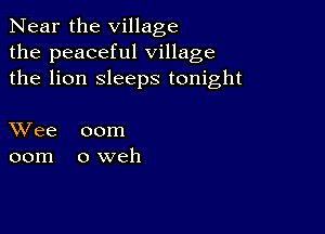 Near the village
the peaceful village
the lion sleeps tonight

XVee 00m
00m oweh