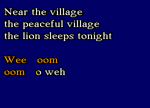 Near the village
the peaceful village
the lion sleeps tonight

XVee 00m
00m oweh