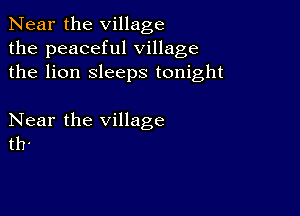 Near the village
the peaceful village
the lion sleeps tonight

Near the village
th'