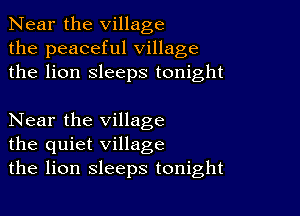 Near the village
the peaceful village
the lion sleeps tonight

Near the village
the quiet village
the lion sleeps tonight