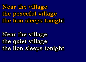 Near the village
the peaceful village
the lion sleeps tonight

Near the village
the quiet village
the lion sleeps tonight