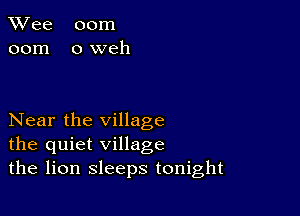 TWee 00m
00m oweh

Near the village
the quiet village
the lion sleeps tonight