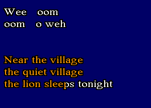 TWee 00m
00m oweh

Near the village
the quiet village
the lion sleeps tonight