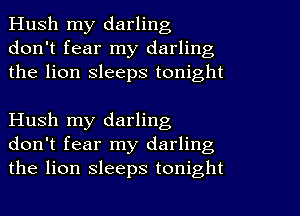 Hush my darling
don't fear my darling
the lion sleeps tonight

Hush my darling
don't fear my darling
the lion sleeps tonight