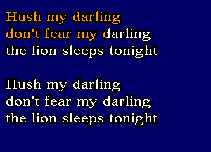 Hush my darling
don't fear my darling
the lion sleeps tonight

Hush my darling
don't fear my darling
the lion sleeps tonight