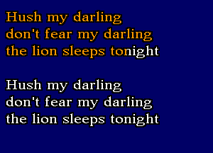 Hush my darling
don't fear my darling
the lion sleeps tonight

Hush my darling
don't fear my darling
the lion sleeps tonight