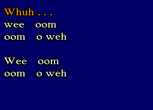 TWhuh . . .
wee 00m
00m 0 weh

XVee 00m
00m oweh