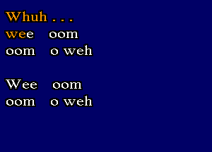 TWhuh . . .
wee 00m
00m 0 weh

XVee 00m
00m oweh