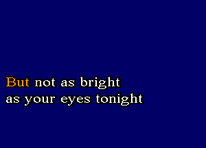 But not as bright
as your eyes tonight