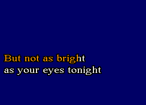 But not as bright
as your eyes tonight