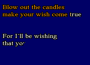 Blow out the candles
make your wish come true

For I'll be wishing
that yo