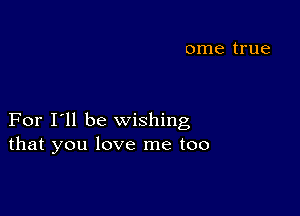 For I'll be wishing
that you love me too