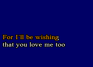 For I'll be wishing
that you love me too