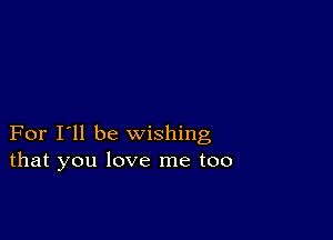 For I'll be wishing
that you love me too