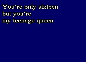 You're only sixteen
but you're
my teenage queen