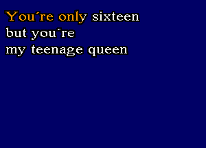 You're only sixteen
but you're
my teenage queen