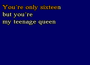 You're only sixteen
but you're
my teenage queen