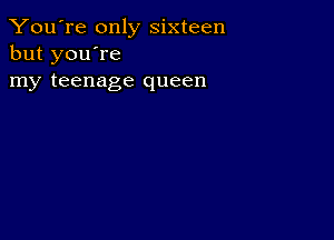 You're only sixteen
but you're
my teenage queen