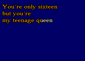 You're only sixteen
but you're
my teenage queen