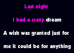 1!
I had a crazy dream

A wish was granted iust for

me it could be for anything