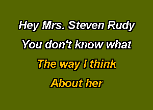 Hey Mrs. Steven Rudy

You don't know what
The way I think
About her