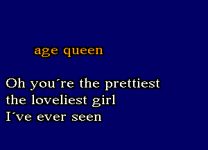 age queen

Oh you're the prettiest
the loveliest girl
I've ever seen