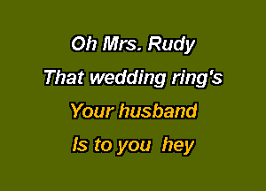 Oh Mrs. Rudy
That wedding ring's

Your husband

Is to you hey