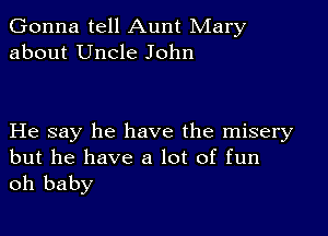 Gonna tell Aunt Mary
about Uncle John

He say he have the misery
but he have a lot of fun

oh baby