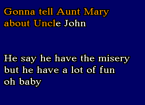 Gonna tell Aunt Mary
about Uncle John

He say he have the misery
but he have a lot of fun

oh baby