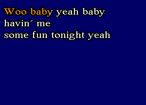 TWoo baby yeah baby
havin' me

some fun tonight yeah