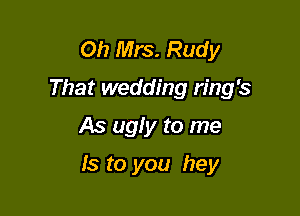 Oh Mrs. Rudy
That wedding ring's
As ugly to me

Is to you hey