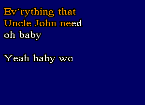 Ev'rything that
Uncle John need
oh baby

Yeah baby we