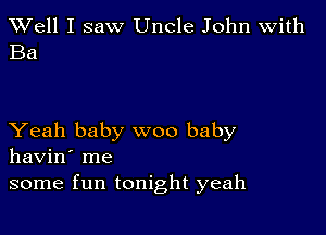 XVell I saw Uncle John with
Ba

Yeah baby woo baby
havin' me
some fun tonight yeah