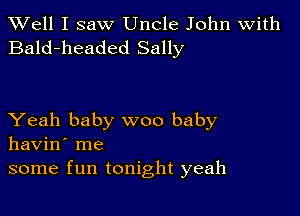 XVell I saw Uncle John with
Bald-headed Sally

Yeah baby woo baby
havin' me
some fun tonight yeah