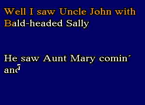 XVell I saw Uncle John with
Bald-headed Sally

He saw Aunt Mary comin'
anc'