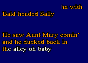 hn With

Bald-headed Sally

He saw Aunt Mary comin'
and he ducked back in
the alley oh baby