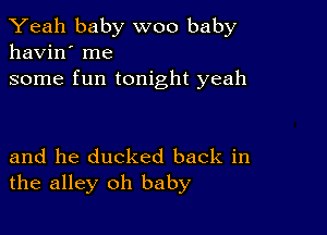 Yeah baby woo baby
havin' me
some fun tonight yeah

and he ducked back in
the alley oh baby