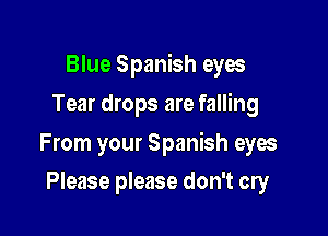 Blue Spanish eyes
Tear drops are falling

From your Spanish eyes

Please please don't cry