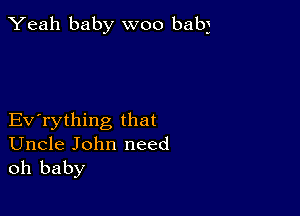 Yeah baby woo babj

Evathing that
Uncle John need
oh baby