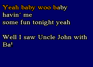 Yeah baby woo baby
havin' me

some fun tonight yeah

XVell I saw Uncle John With
Ba'