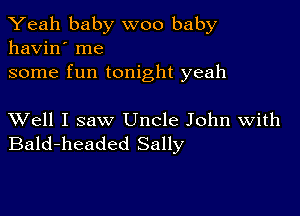 Yeah baby woo baby
havin' me

some fun tonight yeah

XVell I saw Uncle John With
Bald-headed Sally