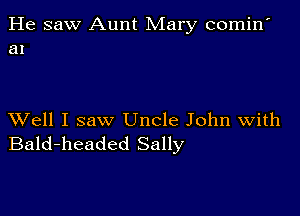 He saw Aunt Mary comin'
a1

XVell I saw Uncle John With
Bald-headed Sally