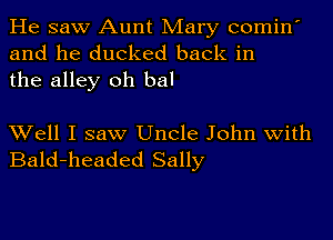 He saw Aunt Mary comin'
and he ducked back in
the alley oh bal

Well I saw Uncle John with
Bald-headed Sally