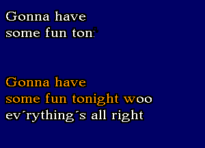 Gonna have
some fun ton

Gonna have
some fun tonight woo
ev'rything's all right