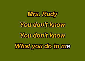Mrs. Rudy
You don't know

You don't know

What you do to me