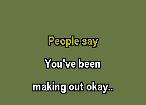 People say

You've been

making out okay..