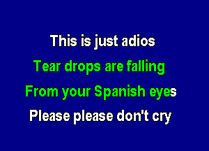 This is just adios
Tear drops are falling

From your Spanish eyes

Please please don't cry