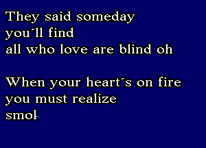 They said someday
you'll find
all who love are blind oh

XVhen your heart's on fire
you must realize
smol