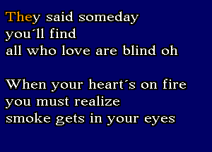 They said someday
you'll find
all who love are blind oh

XVhen your heart's on fire
you must realize
smoke gets in your eyes