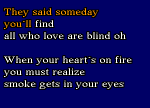 They said someday
you'll find
all who love are blind oh

XVhen your heart's on fire
you must realize
smoke gets in your eyes